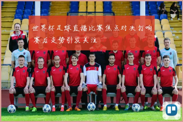 世界杯足球直播比赛焦点对决打响 赛后走势引发关注