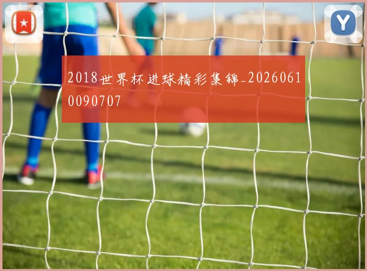 2018世界杯进球精彩集锦_20260610090707