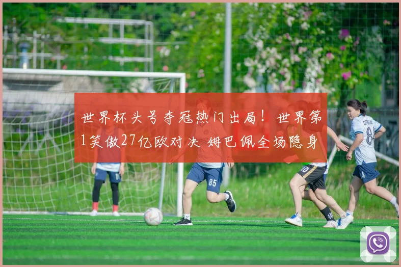 世界杯头号夺冠热门出局!世界第1笑傲27亿欧对决 姆巴佩全场隐身