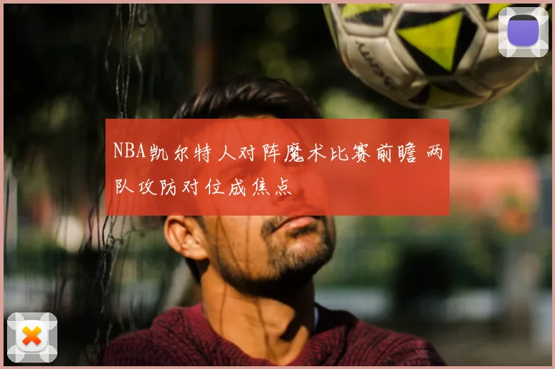 NBA凯尔特人对阵魔术比赛前瞻 两队攻防对位成焦点