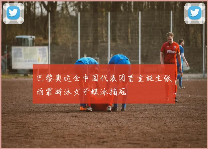 巴黎奥运会中国代表团首金诞生张雨霏游泳女子蝶泳摘冠