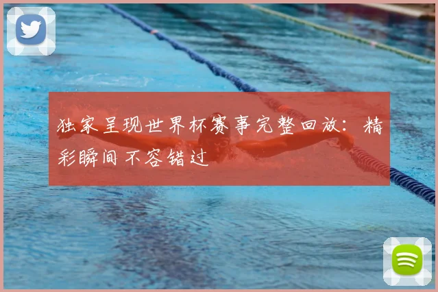 独家呈现世界杯赛事完整回放:精彩瞬间不容错过