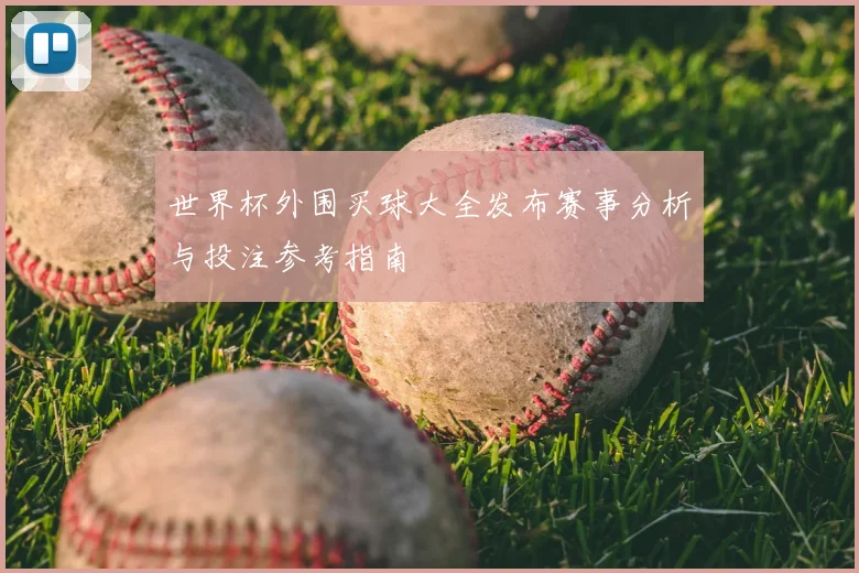 世界杯外围买球大全发布赛事分析与投注参考指南