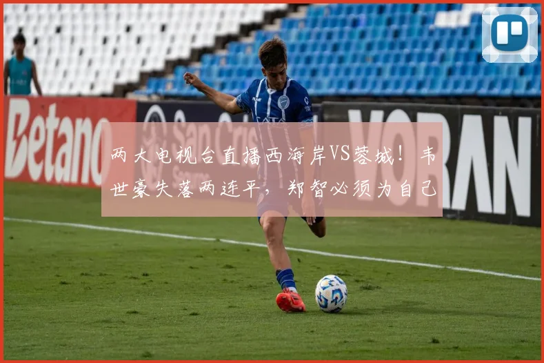 两大电视台直播西海岸VS蓉城!韦世豪失落两连平,郑智必须为自己正名!