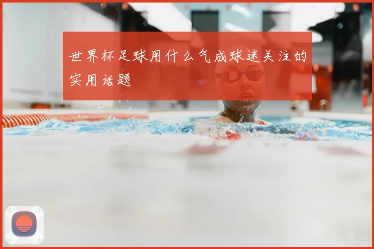世界杯足球用什么气成球迷关注的实用话题