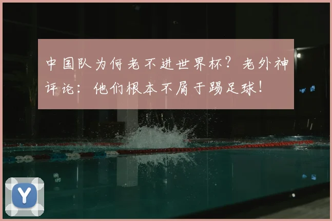 中国队为何老不进世界杯?老外神评论:他们根本不屑于踢足球!