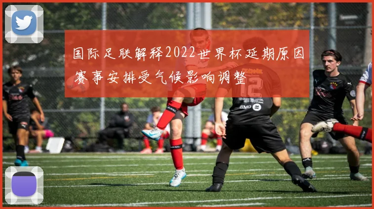 国际足联解释2022世界杯延期原因 赛事安排受气候影响调整