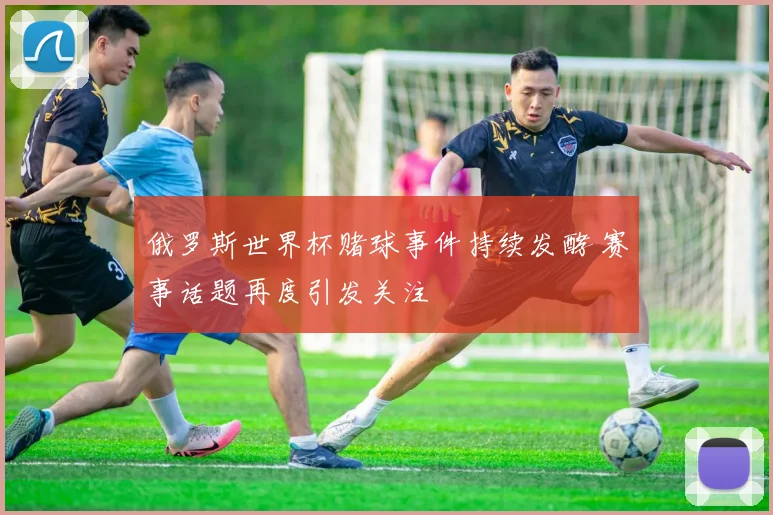 俄罗斯世界杯赌球事件持续发酵 赛事话题再度引发关注