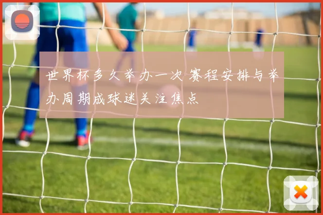 世界杯多久举办一次 赛程安排与举办周期成球迷关注焦点