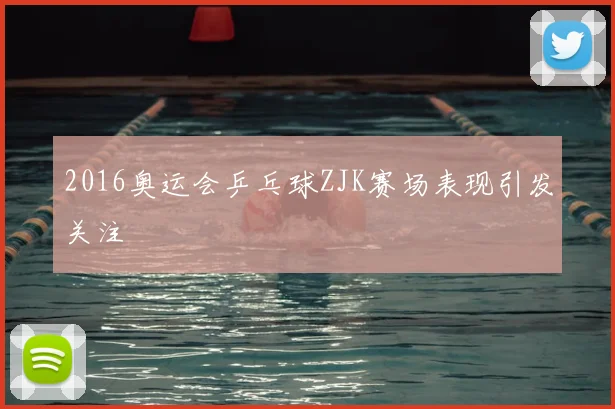 2016奥运会乒乓球ZJK赛场表现引发关注