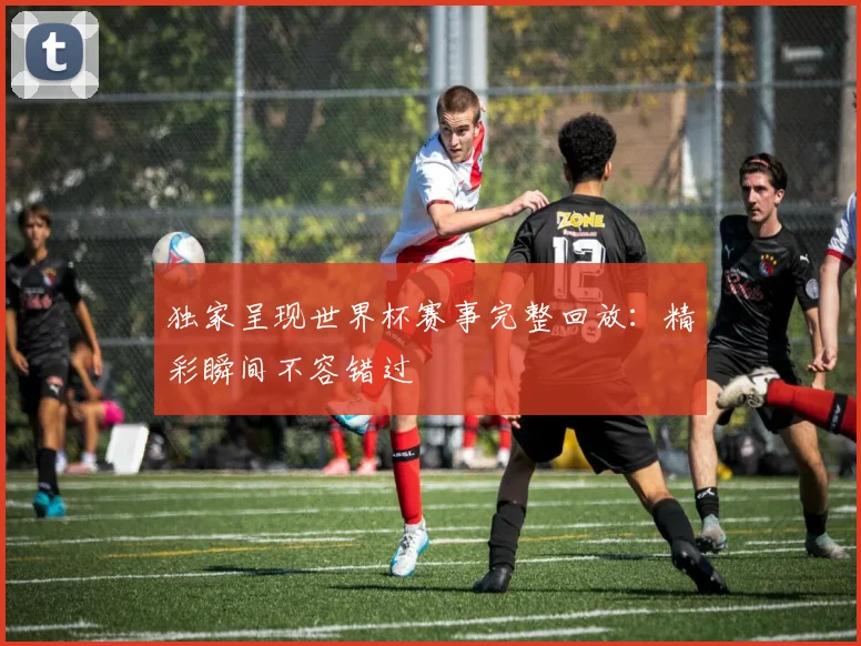 独家呈现世界杯赛事完整回放:精彩瞬间不容错过