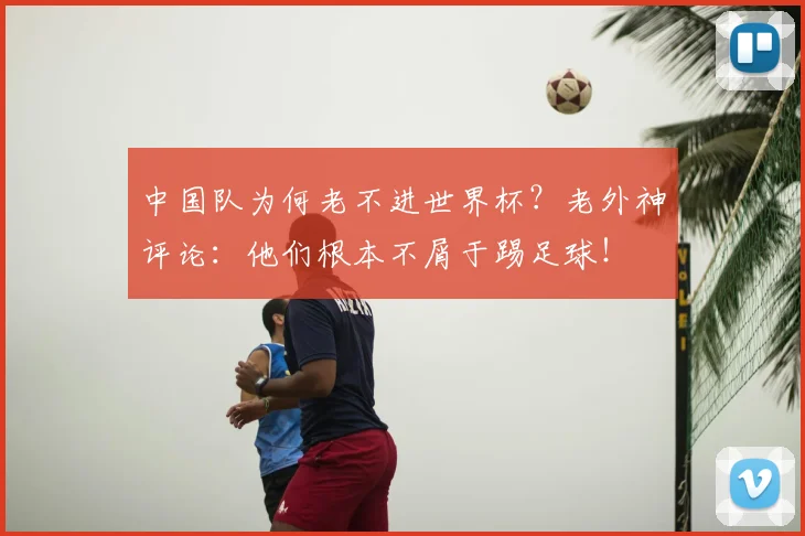 中国队为何老不进世界杯?老外神评论:他们根本不屑于踢足球!