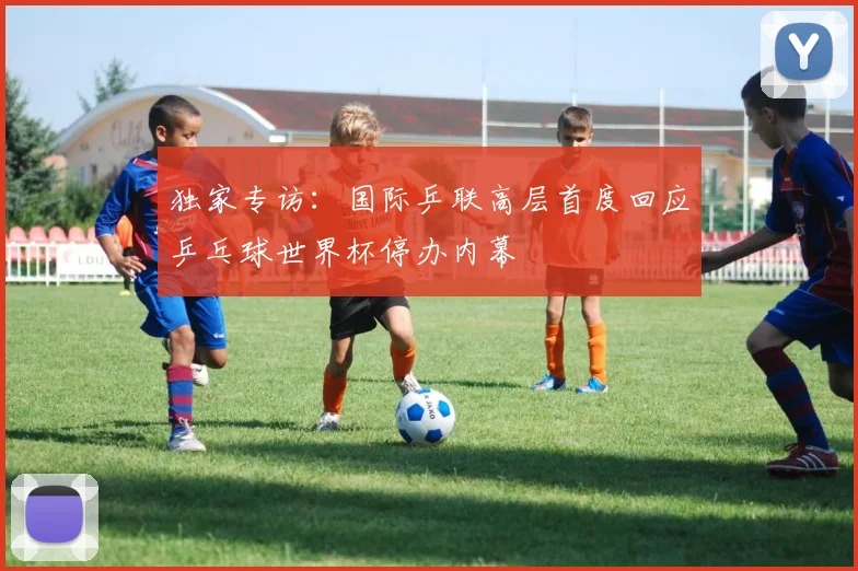 独家专访:国际乒联高层首度回应乒乓球世界杯停办内幕