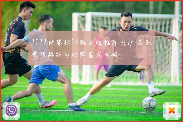 2022世界杯16强分组推荐出炉 各队晋级路径与对阵看点明确