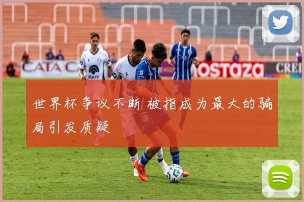 世界杯争议不断 被指成为最大的骗局引发质疑