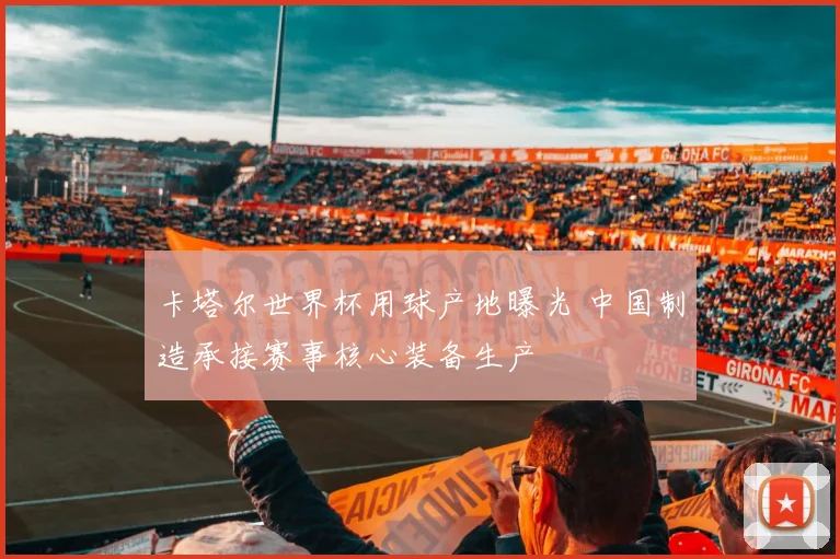 卡塔尔世界杯用球产地曝光 中国制造承接赛事核心装备生产