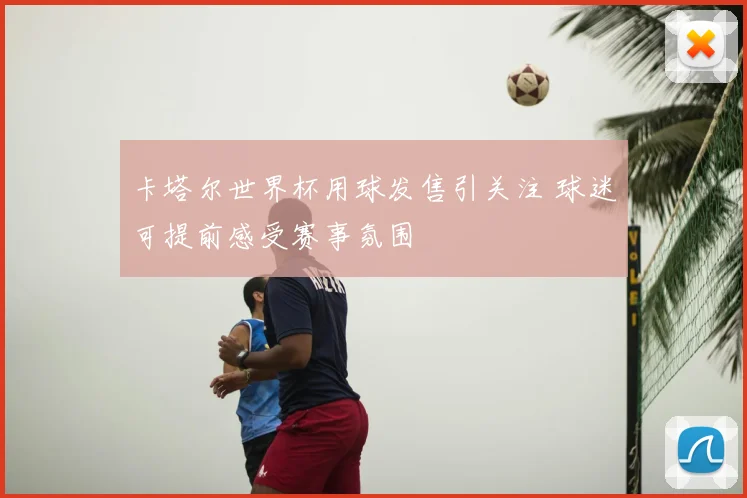 卡塔尔世界杯用球发售引关注 球迷可提前感受赛事氛围