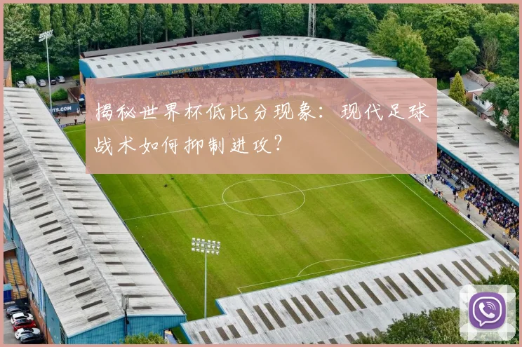 揭秘世界杯低比分现象：现代足球战术如何抑制进攻？
