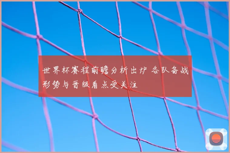 世界杯赛程前瞻分析出炉 各队备战形势与晋级看点受关注