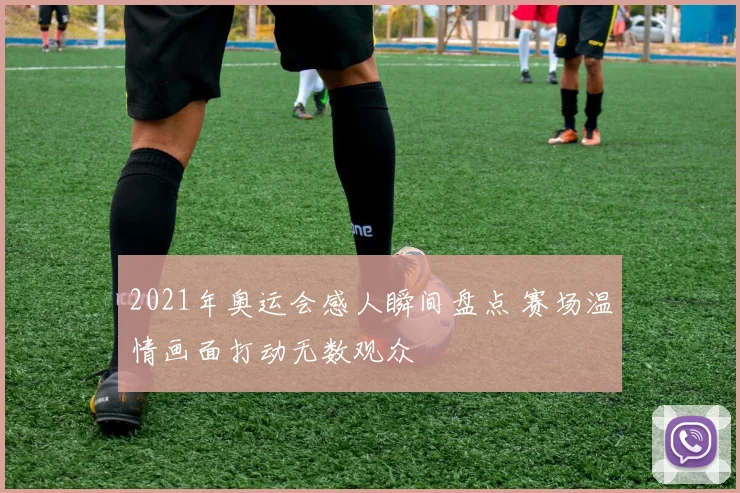 2021年奥运会感人瞬间盘点 赛场温情画面打动无数观众