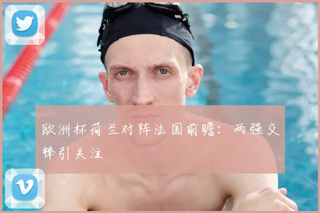 欧洲杯荷兰对阵法国前瞻:两强交锋引关注