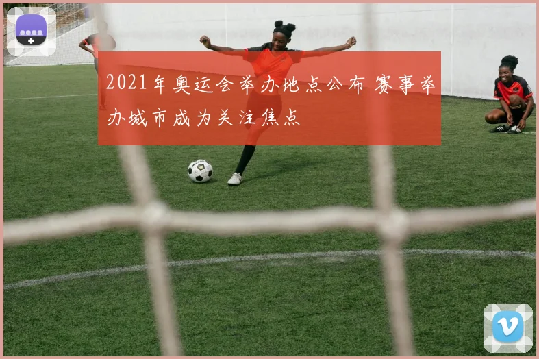 2021年奥运会举办地点公布 赛事举办城市成为关注焦点
