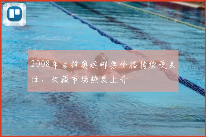 2008年吉祥奥运邮票价格持续受关注，收藏市场热度上升
