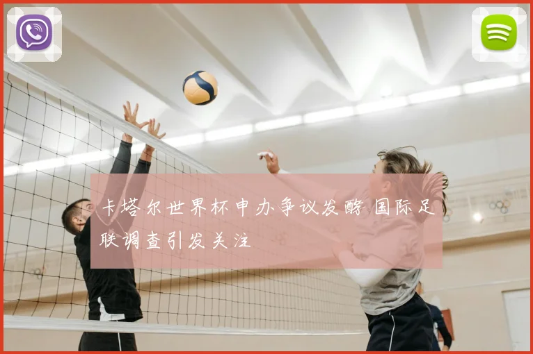卡塔尔世界杯申办争议发酵 国际足联调查引发关注