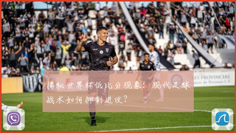 揭秘世界杯低比分现象：现代足球战术如何抑制进攻？