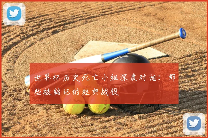 世界杯历史死亡小组深度对话:那些被铭记的经典战役