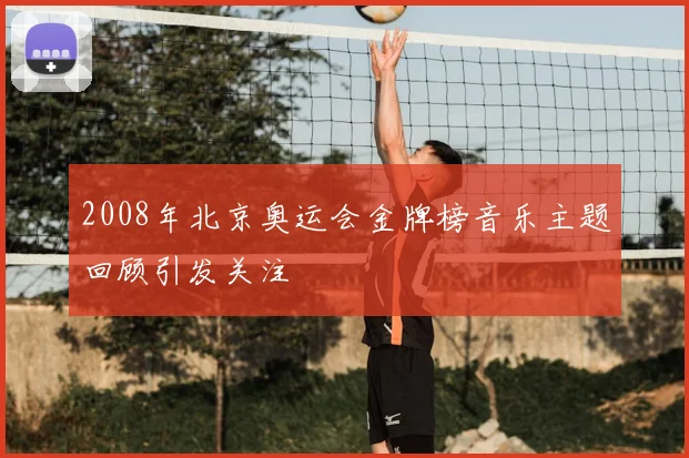 2008年北京奥运会金牌榜音乐主题回顾引发关注