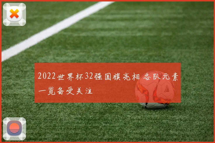2022世界杯32强国旗亮相 各队元素一览备受关注