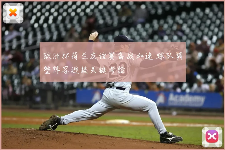 欧洲杯荷兰友谊赛备战加速 球队调整阵容迎接关键考验