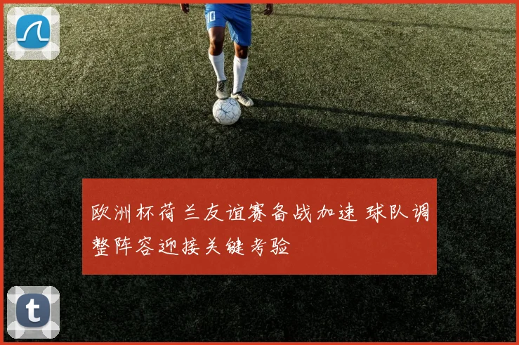 欧洲杯荷兰友谊赛备战加速 球队调整阵容迎接关键考验