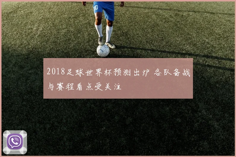 2018足球世界杯预测出炉 各队备战与赛程看点受关注