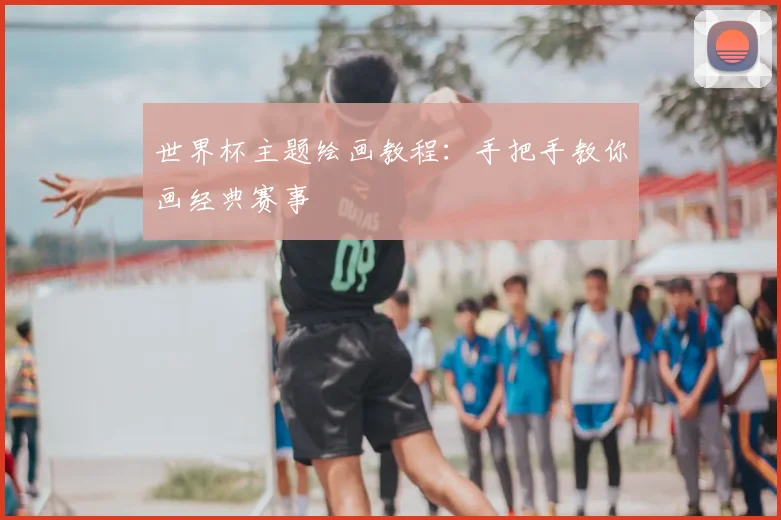 世界杯主题绘画教程:手把手教你画经典赛事