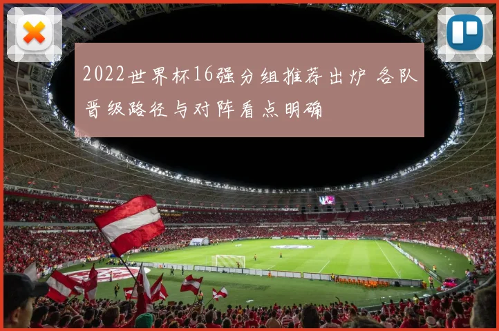 2022世界杯16强分组推荐出炉 各队晋级路径与对阵看点明确