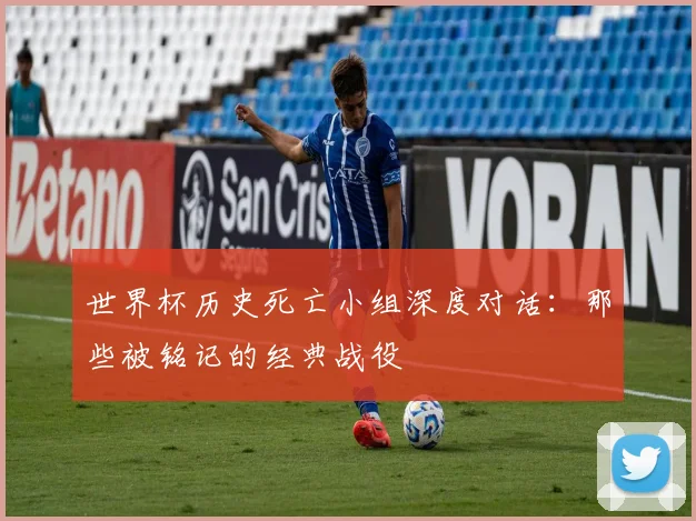 世界杯历史死亡小组深度对话:那些被铭记的经典战役