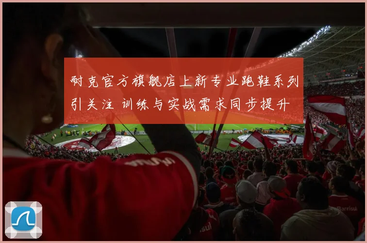 耐克官方旗舰店上新专业跑鞋系列引关注 训练与实战需求同步提升
