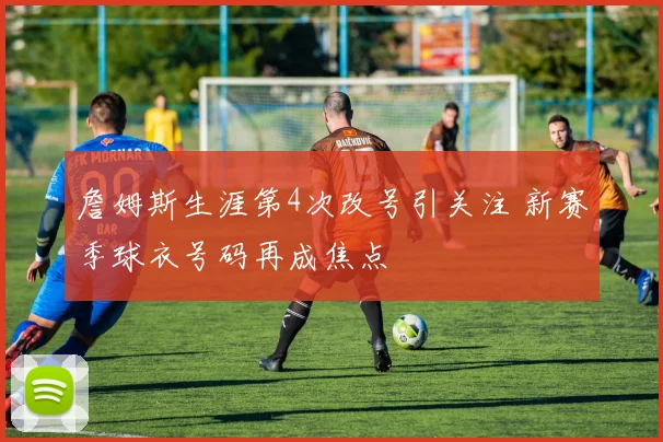 詹姆斯生涯第4次改号引关注 新赛季球衣号码再成焦点