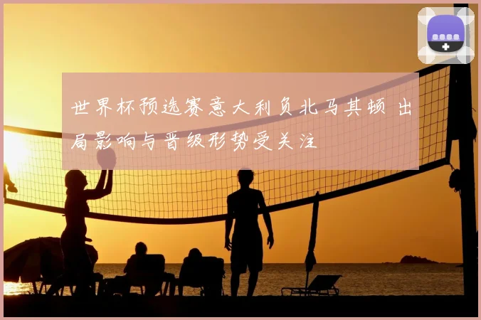 世界杯预选赛意大利负北马其顿 出局影响与晋级形势受关注