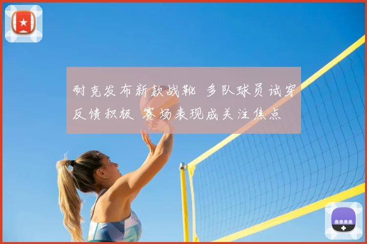 耐克发布新款战靴 多队球员试穿反馈积极 赛场表现成关注焦点