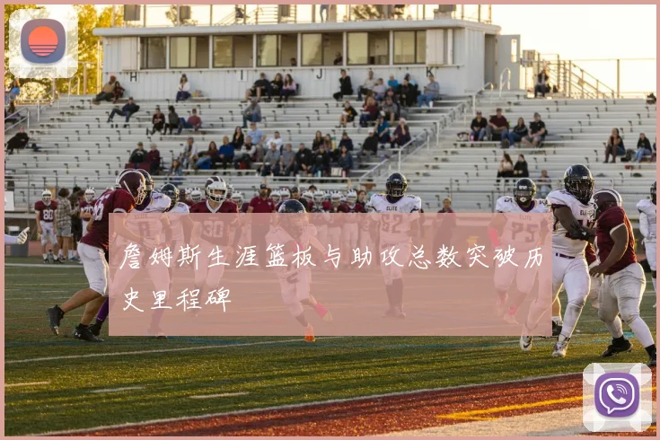 詹姆斯生涯篮板与助攻总数突破历史里程碑