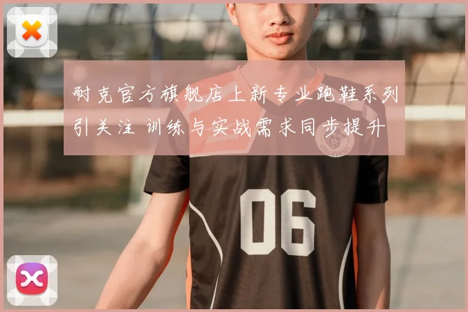 耐克官方旗舰店上新专业跑鞋系列引关注 训练与实战需求同步提升