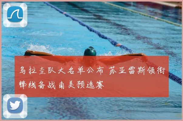 乌拉圭队大名单公布 苏亚雷斯领衔锋线备战南美预选赛