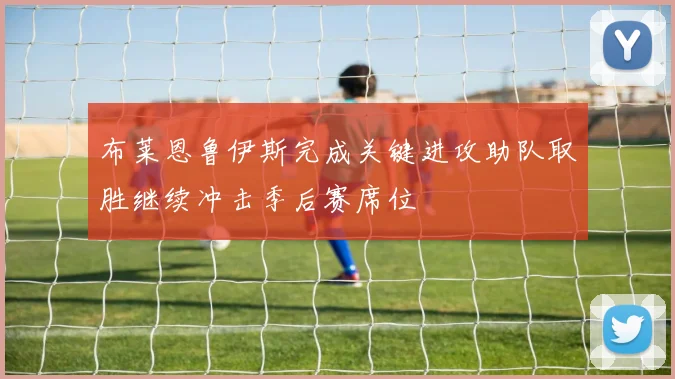 布莱恩鲁伊斯完成关键进攻助队取胜继续冲击季后赛席位