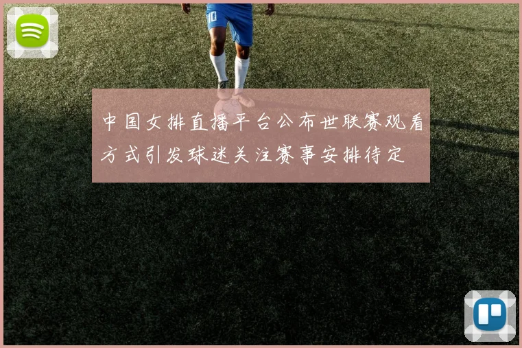 中国女排直播平台公布世联赛观看方式引发球迷关注赛事安排待定