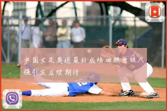 中国女足奥运最好成绩回顾晋级八强引发后续期待