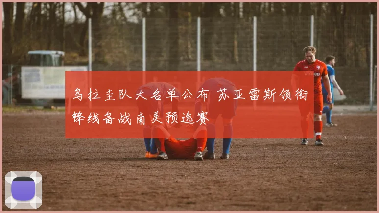 乌拉圭队大名单公布 苏亚雷斯领衔锋线备战南美预选赛