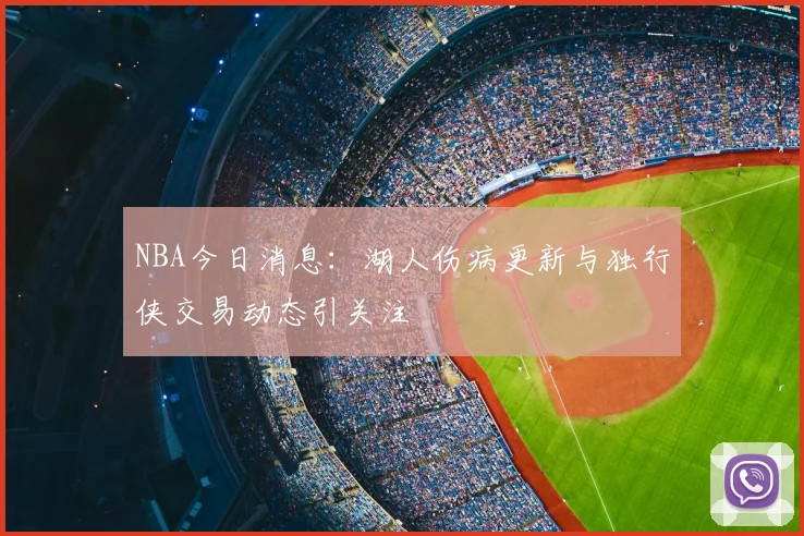 NBA今日消息：湖人伤病更新与独行侠交易动态引关注